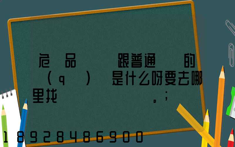 危險品運輸車跟普通貨車的區(qū)別是什么呀要去哪里找這種車。